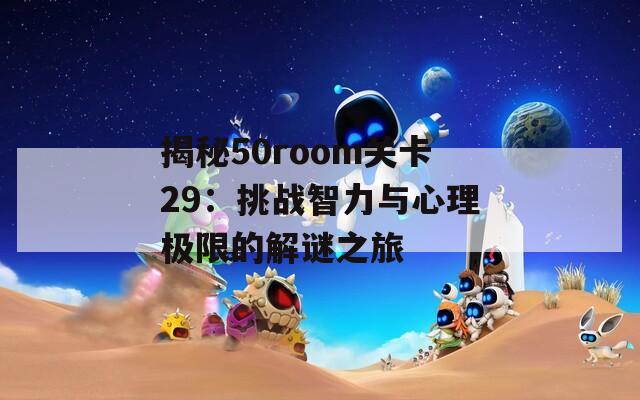 揭秘50room關(guān)卡29：挑戰(zhàn)智力與心理極限的解謎之旅