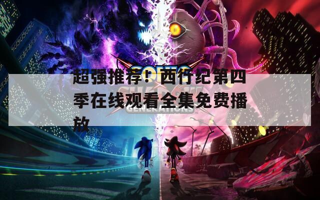 超強(qiáng)推薦！西行紀(jì)第四季在線觀看全集免費(fèi)播放