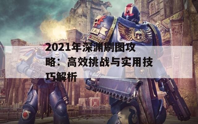 2021年深淵刷圖攻略：高效挑戰(zhàn)與實用技巧解析
