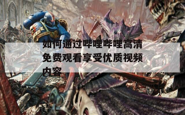 如何通過嗶哩嗶哩高清免費(fèi)觀看享受優(yōu)質(zhì)視頻內(nèi)容