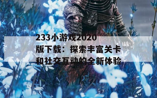 233小游戲2020版下載：探索豐富關(guān)卡和社交互動(dòng)的全新體驗(yàn)