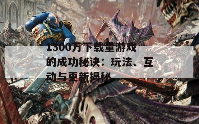 1300萬(wàn)下載量游戲的成功秘訣：玩法、互動(dòng)與更新揭秘