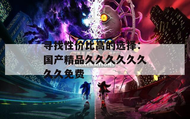 尋找性價比高的選擇：國產(chǎn)精品久久久久久久久久免費