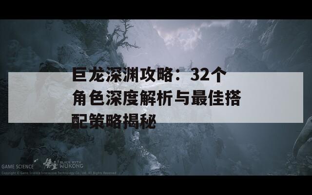 巨龍深淵攻略：32個(gè)角色深度解析與最佳搭配策略揭秘