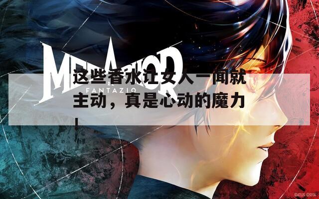 這些香水讓女人一聞就主動，真是心動的魔力！