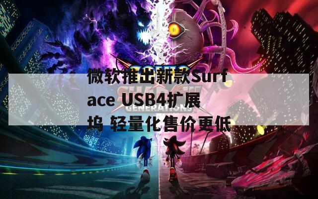 微軟推出新款Surface USB4擴(kuò)展塢 輕量化售價(jià)更低