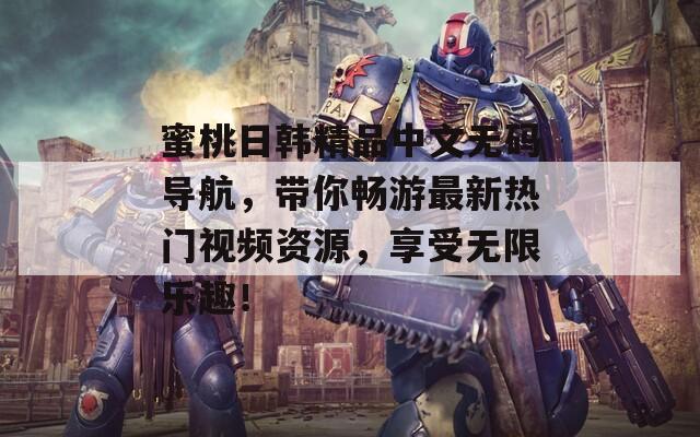 蜜桃日韓精品中文無碼導(dǎo)航，帶你暢游最新熱門視頻資源，享受無限樂趣！