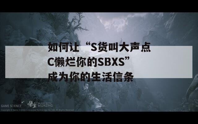 如何讓“S貨叫大聲點C懶爛你的SBXS”成為你的生活信條