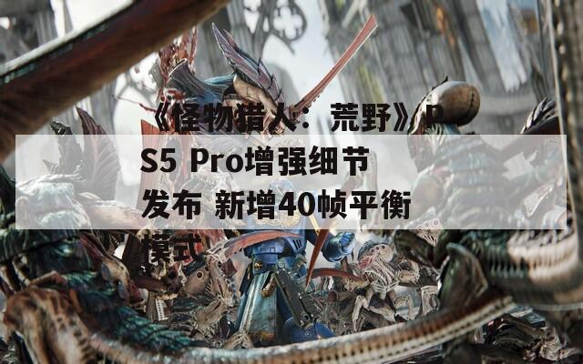 《怪物獵人：荒野》PS5 Pro增強(qiáng)細(xì)節(jié)發(fā)布 新增40幀平衡模式
