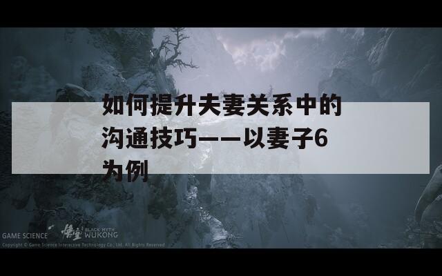 如何提升夫妻關(guān)系中的溝通技巧——以妻子6為例