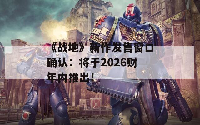 《戰(zhàn)地》新作發(fā)售窗口確認(rèn)：將于2026財(cái)年內(nèi)推出！