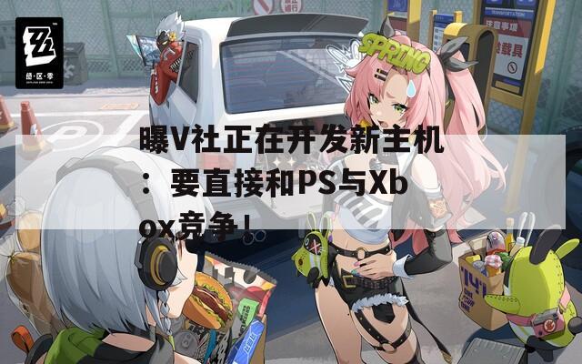 曝V社正在開發(fā)新主機：要直接和PS與Xbox競爭！