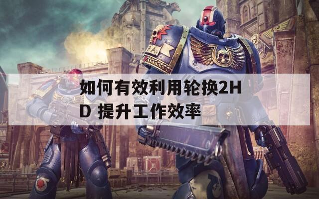 如何有效利用輪換2HD 提升工作效率