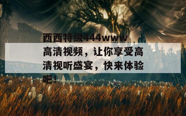 西西特級(jí)444www高清視頻，讓你享受高清視聽盛宴，快來體驗(yàn)吧！
