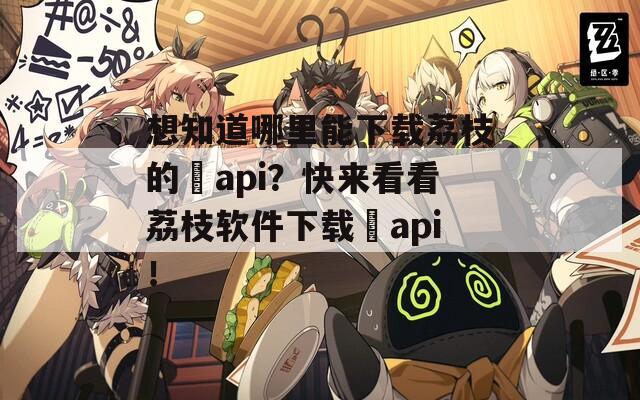 想知道哪里能下載荔枝的汅api？快來(lái)看看荔枝軟件下載汅api！