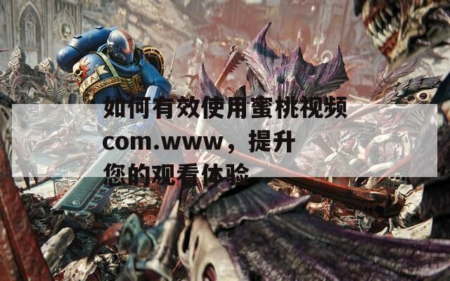 如何有效使用蜜桃視頻com.www，提升您的觀看體驗(yàn)