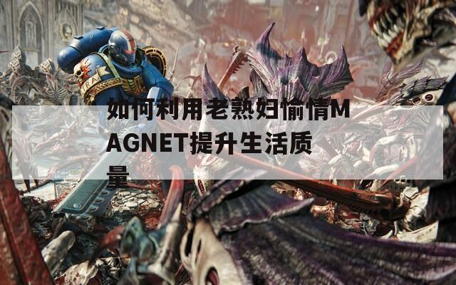 如何利用老熟婦愉情MAGNET提升生活質(zhì)量