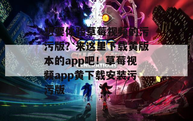 想要體驗(yàn)草莓視頻的污污版？來這里下載黃版本的app吧！草莓視頻app黃下載安裝污污版