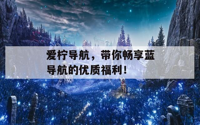 愛檸導(dǎo)航，帶你暢享藍導(dǎo)航的優(yōu)質(zhì)福利！