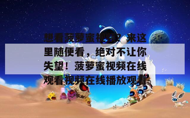 想看菠蘿蜜視頻？來這里隨便看，絕對(duì)不讓你失望！菠蘿蜜視頻在線觀看視頻在線播放觀看