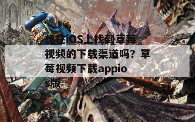 想在iOS上找到草莓視頻的下載渠道嗎？草莓視頻下載appios版