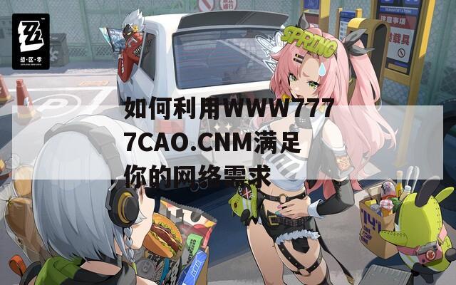 如何利用WWW7777CAO.CNM滿足你的網(wǎng)絡(luò)需求