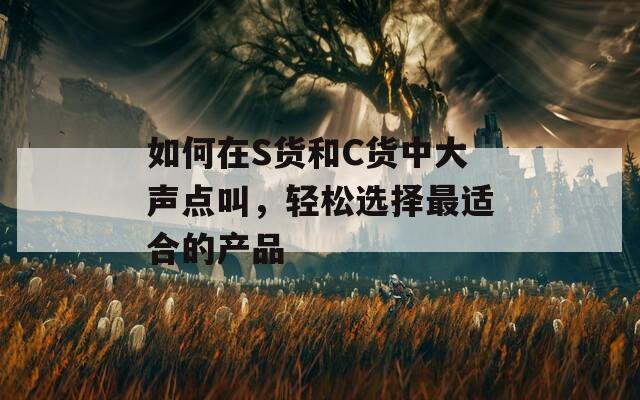 如何在S貨和C貨中大聲點(diǎn)叫，輕松選擇最適合的產(chǎn)品