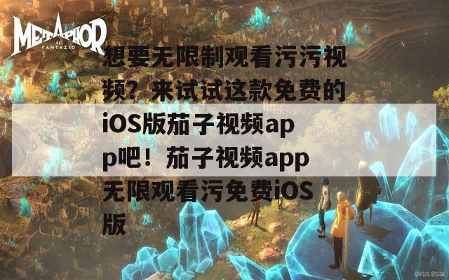 想要無限制觀看污污視頻？來試試這款免費的iOS版茄子視頻app吧！茄子視頻app無限觀看污免費iOS版