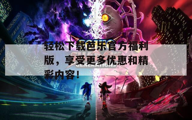 輕松下載芭樂官方福利版，享受更多優(yōu)惠和精彩內(nèi)容！