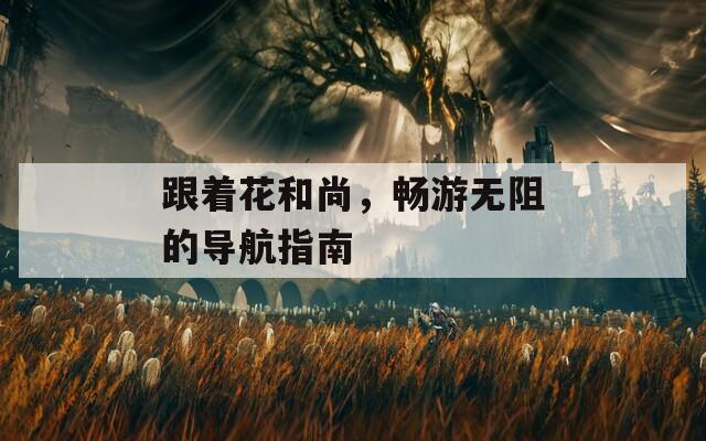 跟著花和尚，暢游無阻的導(dǎo)航指南
