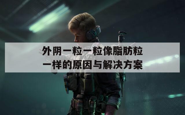 外陰一粒一粒像脂肪粒一樣的原因與解決方案