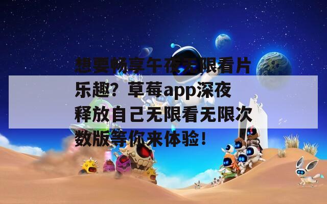 想要暢享午夜無限看片樂趣？草莓a(chǎn)pp深夜釋放自己無限看無限次數(shù)版等你來體驗(yàn)！