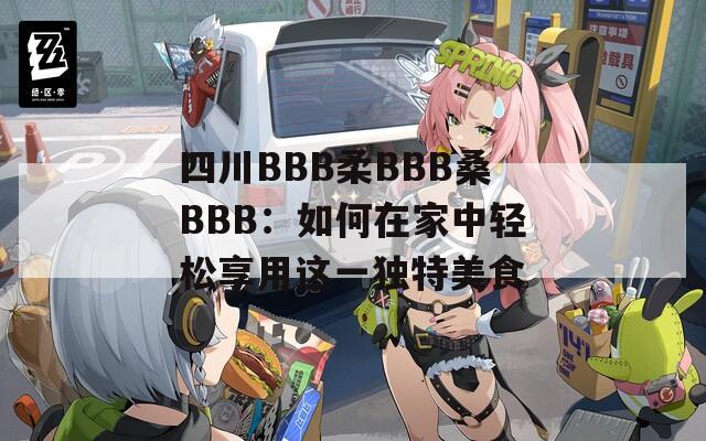 四川BBB柔BBB桑BBB：如何在家中輕松享用這一獨(dú)特美食
