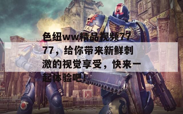 色紐ww精品視頻7777，給你帶來(lái)新鮮刺激的視覺享受，快來(lái)一起體驗(yàn)吧！