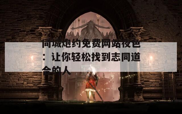 同城炮約免費網(wǎng)站夜色：讓你輕松找到志同道合的人