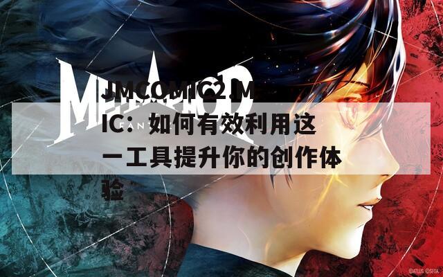JMCOMIC2.MIC：如何有效利用這一工具提升你的創(chuàng)作體驗(yàn)