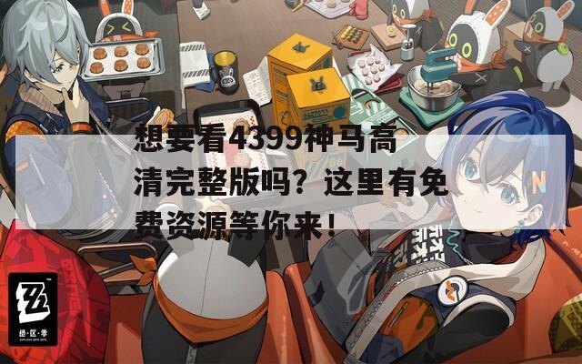 想要看4399神馬高清完整版嗎？這里有免費資源等你來！