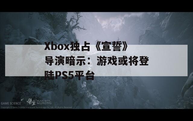 Xbox獨(dú)占《宣誓》導(dǎo)演暗示：游戲或?qū)⒌顷慞S5平臺(tái)