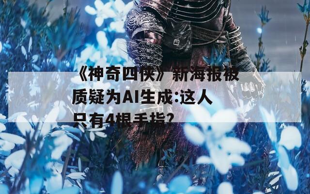 《神奇四俠》新海報被質(zhì)疑為AI生成:這人只有4根手指?