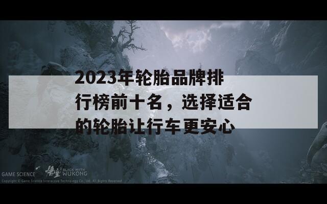 2023年輪胎品牌排行榜前十名，選擇適合的輪胎讓行車更安心