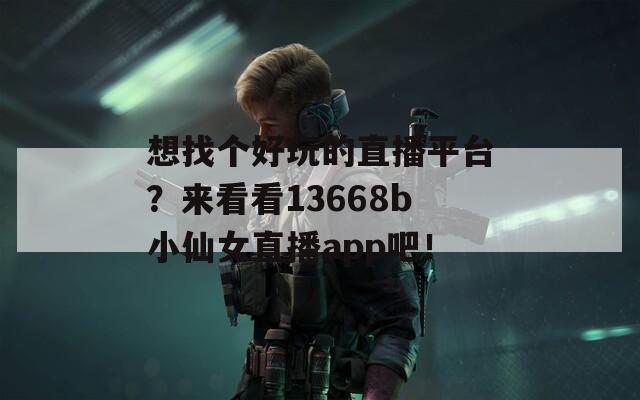想找個(gè)好玩的直播平臺(tái)？來看看13668b小仙女直播app吧！