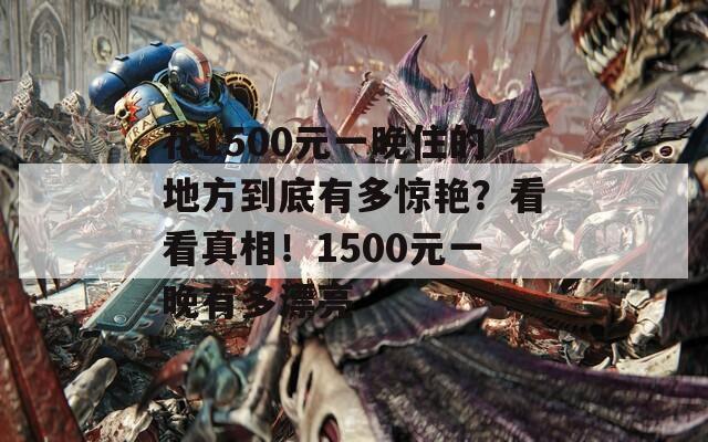 花1500元一晚住的地方到底有多驚艷？看看真相！1500元一晚有多漂亮