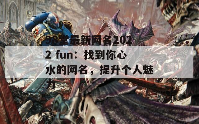 98堂最新網(wǎng)名2022 fun：找到你心水的網(wǎng)名，提升個(gè)人魅力
