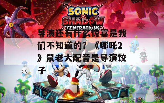 導演還有什么驚喜是我們不知道的？《哪吒2》鼠老大配音是導演餃子