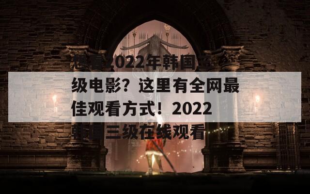 想看2022年韓國三級電影？這里有全網(wǎng)最佳觀看方式！2022韓國三級在線觀看