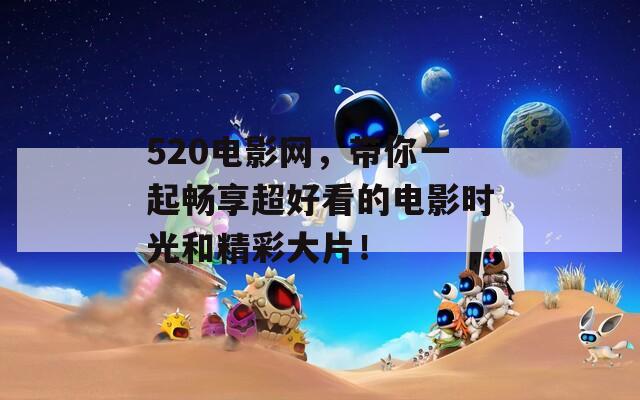 520電影網(wǎng)，帶你一起暢享超好看的電影時光和精彩大片！