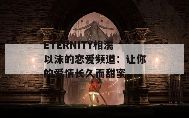 ETERNITY相濡以沫的戀愛(ài)頻道：讓你的愛(ài)情長(zhǎng)久而甜蜜