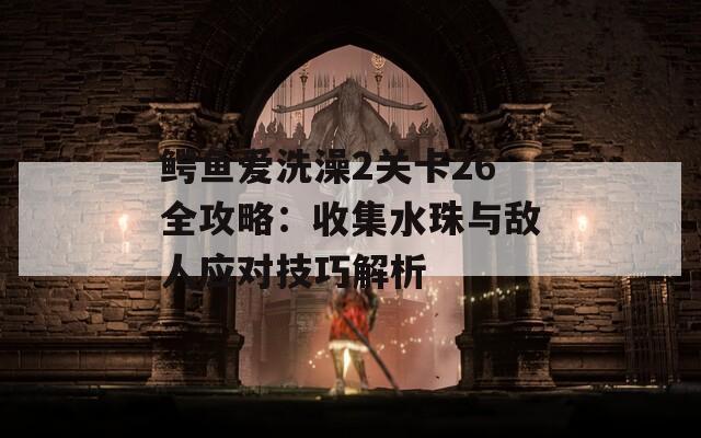 鱷魚愛洗澡2關(guān)卡26全攻略：收集水珠與敵人應(yīng)對技巧解析