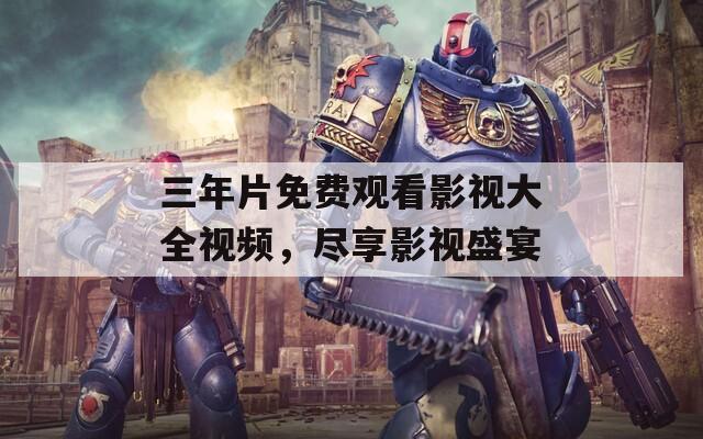 三年片免費(fèi)觀看影視大全視頻，盡享影視盛宴