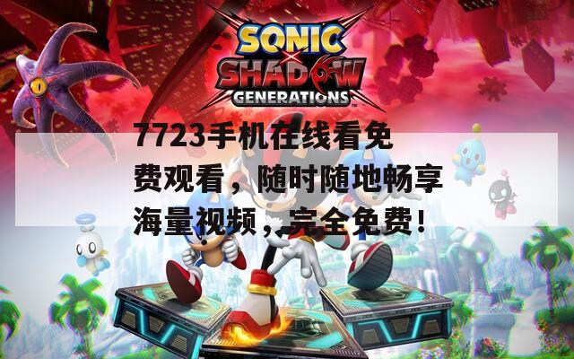 7723手機在線看免費觀看，隨時隨地暢享海量視頻，完全免費！